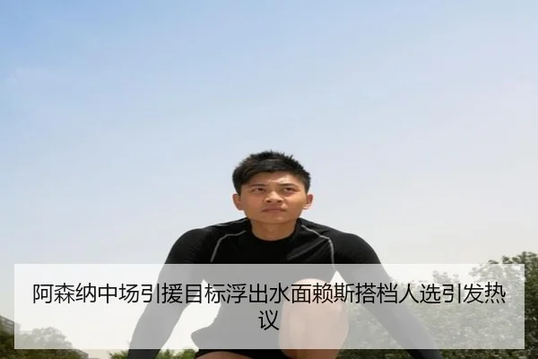 阿森纳中场引援目标浮出水面赖斯搭档人选引发热议
